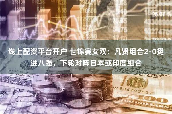 线上配资平台开户 世锦赛女双：凡贤组合2-0挺进八强，下轮对阵日本或印度组合
