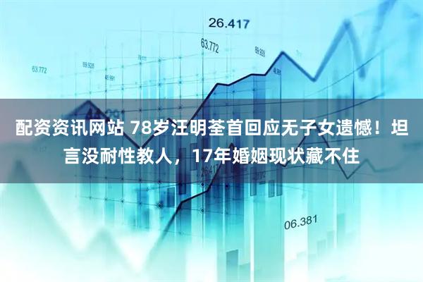 配资资讯网站 78岁汪明荃首回应无子女遗憾！坦言没耐性教人，17年婚姻现状藏不住