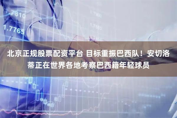北京正规股票配资平台 目标重振巴西队!安切洛蒂正在世界各地考察巴西籍年轻球员