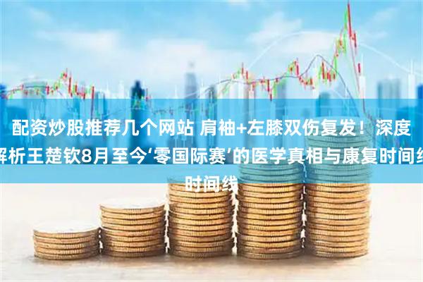 配资炒股推荐几个网站 肩袖+左膝双伤复发！深度解析王楚钦8月至今‘零国际赛’的医学真相与康复时间线