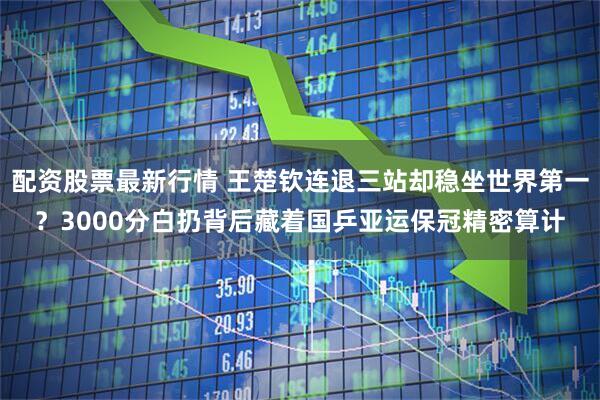 配资股票最新行情 王楚钦连退三站却稳坐世界第一？3000分白扔背后藏着国乒亚运保冠精密算计