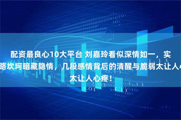 配资最良心10大平台 刘嘉玲看似深情如一，实则情路坎坷暗藏隐情，几段感情背后的清醒与脆弱太让人心疼！