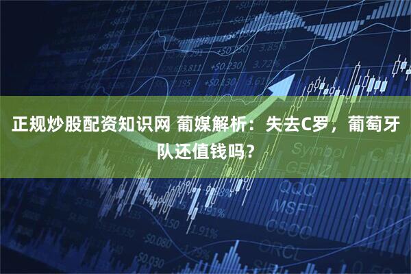 正规炒股配资知识网 葡媒解析：失去C罗，葡萄牙队还值钱吗？
