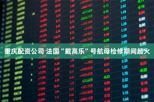 重庆配资公司 法国“戴高乐”号航母检修期间起火